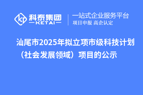 汕尾市2025年拟立项市级科技计划（社会发展领域）项目的公示