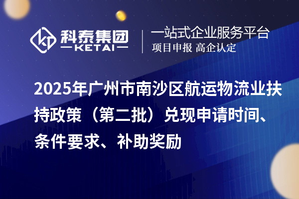 2025年广州市南沙区航运物流业扶持政策（第二批）兑现申请时间、条件要求、补助奖励