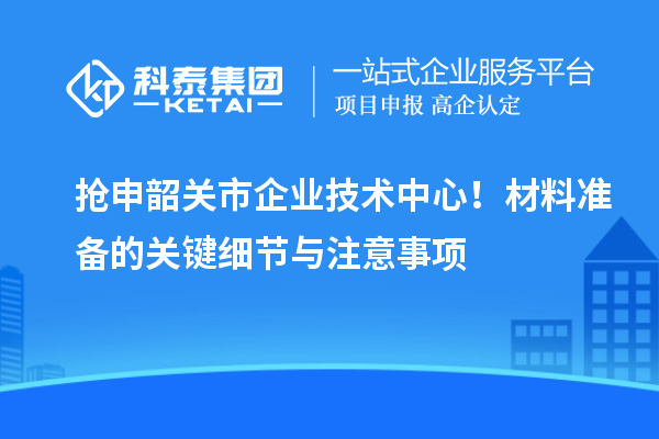 抢申韶关市企业技术中心！材料准备的关键细节与注意事项