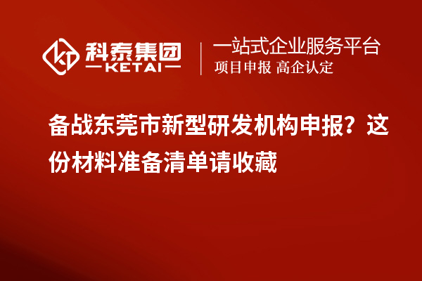 备战东莞市新型研发机构申报？这份材料准备清单请收藏