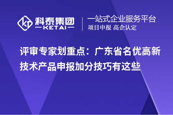 评审专家划重点：广东省名优高新技术产品申报加分技巧有这些
