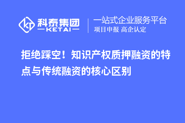 拒绝踩空！知识产权质押融资的特点与传统融资的核心区别