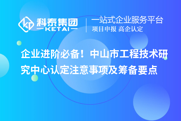 企业进阶必备！中山市工程技术研究中心认定注意事项及筹备要点
