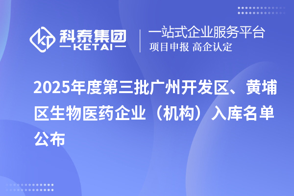 2025年度第三批广州开发区、黄埔区生物医药企业（机构）入库名单公布