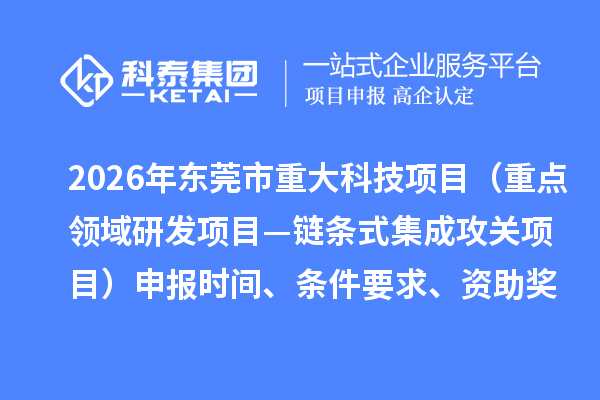 2026年东莞市重大科技项目（重点领域研发项目—链条式集成攻关项目）申报时间、条件要求、资助奖励