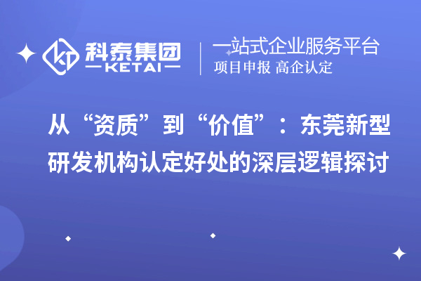 从“资质”到“价值”:东莞新型研发机构认定好处的深层逻辑探讨