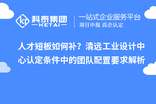 人才短板如何补？清远工业设计中心认定条件中的团队配置要求解析