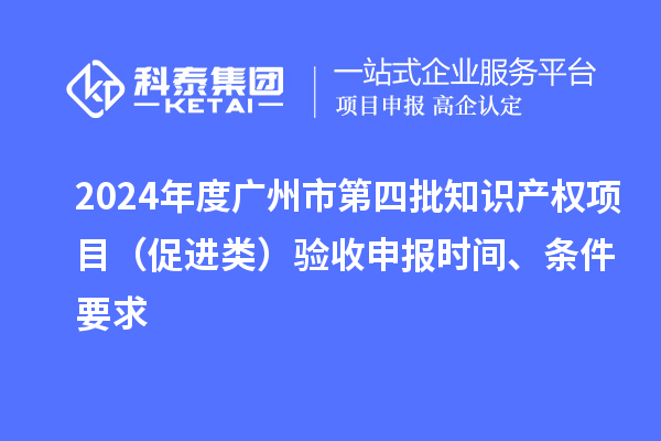 2024年度广州市第四批知识产权项目（促进类）验收申报时间、条件要求