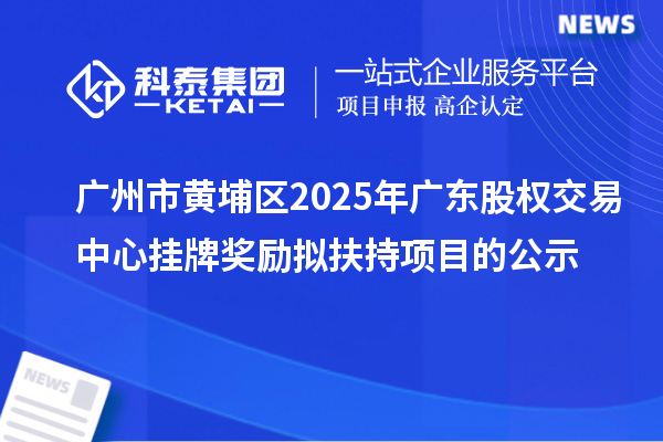 广州市黄埔区2025年广东股权交易中心挂牌奖励拟扶持项目的公示