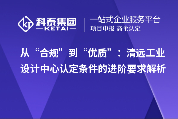 从“合规”到“优质”：清远工业设计中心认定条件的进阶要求解析