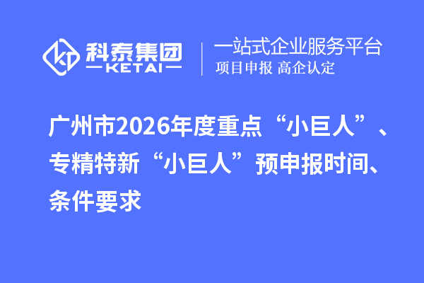 广州市2026年度重点“小巨人”、专精特新“小巨人”预申报时间、条件要求