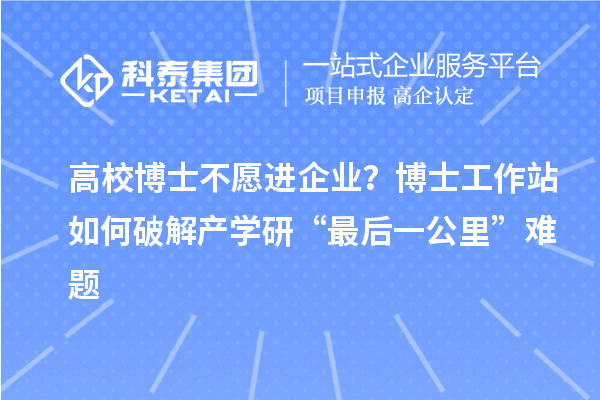 高校博士不愿进企业？博士工作站如何破解产学研“最后一公里”难题