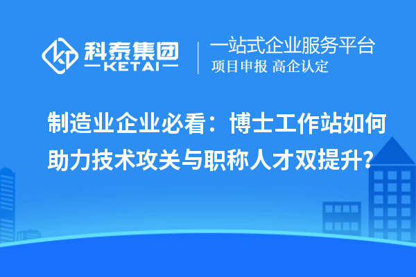 制造业企业必看：博士工作站如何助力技术攻关与职称人才双提升？