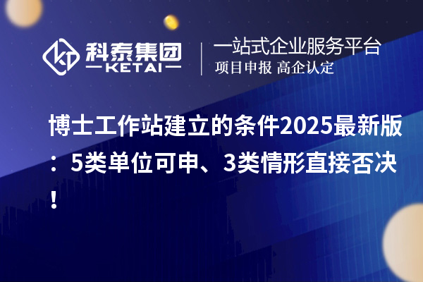 博士工作站建立的条件2025最新版：5类单位可申、3类情形直接否决！