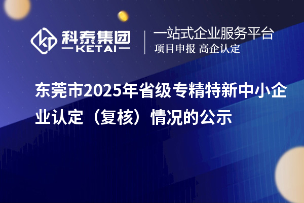 东莞市2025年省级专精特新中小企业认定(复核)情况的公示
