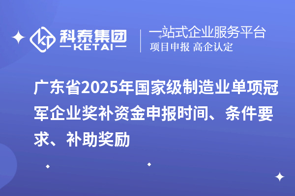广东省2025年国家级制造业单项冠军企业奖补资金申报时间、条件要求、补助奖励