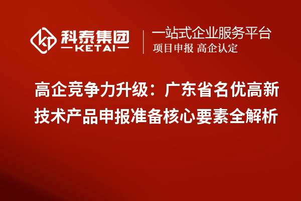 高企竞争力升级:广东省名优高新技术产品申报准备核心要素全解析