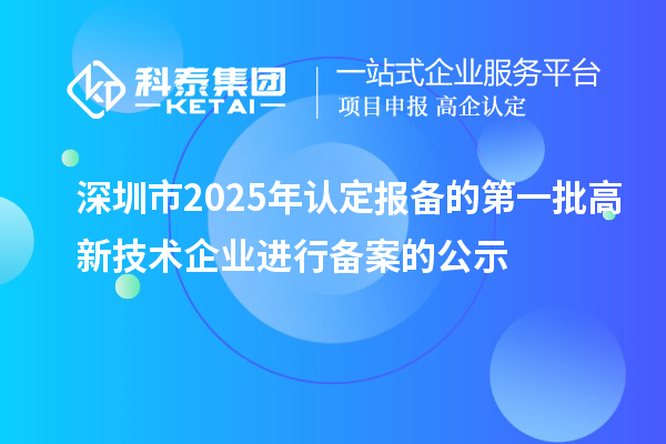 深圳市2025年认定报备的第一批高新技术企业进行备案的公示