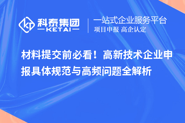 材料提交前必看！高新技术企业申报具体规范与高频问题全解析
