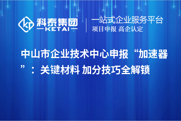 中山市企业技术中心申报“加速器”：关键材料+加分技巧全解锁