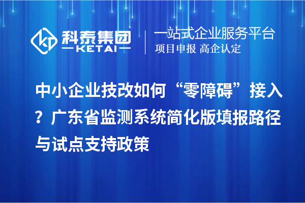 中小企业技改如何“零障碍”接入？广东省监测系统简化版填报路径与试点支持政策