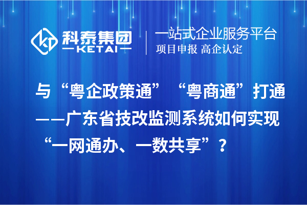 与“粤企政策通”“粤商通”打通——广东省技改监测系统如何实现“一网通办、一数共享”？