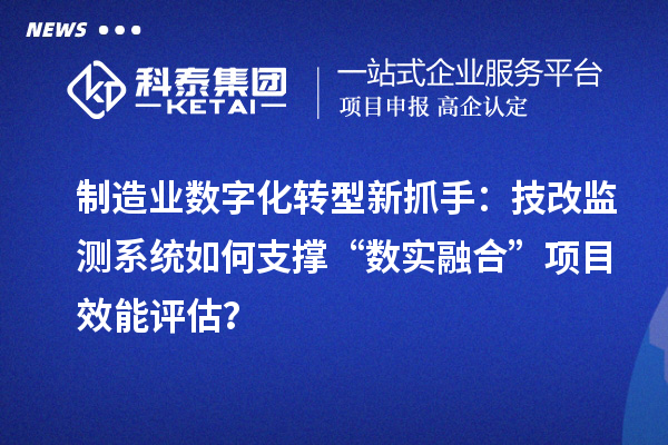 制造业数字化转型新抓手：技改监测系统如何支撑“数实融合”项目效能评估？
