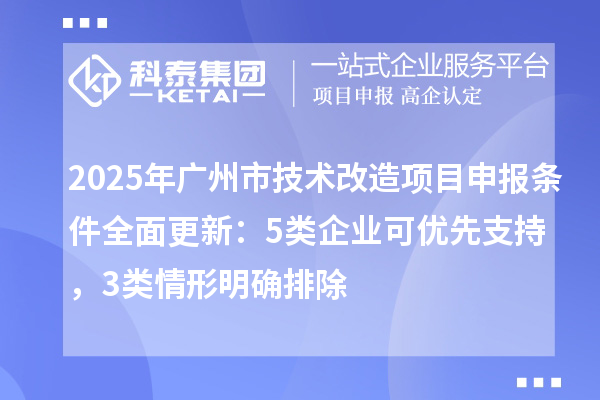 2025年广州市技术改造项目申报条件全面更新：5类企业可优先支持，3类情形明确排除