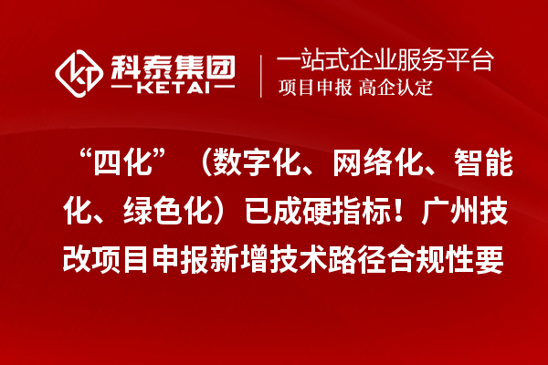 “四化”（数字化、网络化、智能化、绿色化）已成硬指标！广州技改项目申报新增技术路径合规性要求