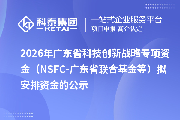 2026年广东省科技创新战略专项资金(NSFC-广东省联合基金等)拟安排资金的公示