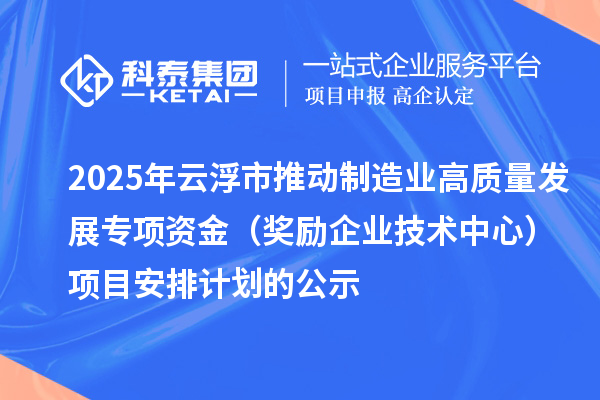 2025年云浮市推动制造业高质量发展专项资金(奖励企业技术中心)项目安排计划的公示