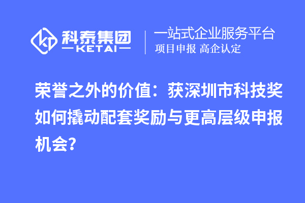 荣誉之外的价值：获深圳市科技奖如何撬动配套奖励与更高层级申报机会？