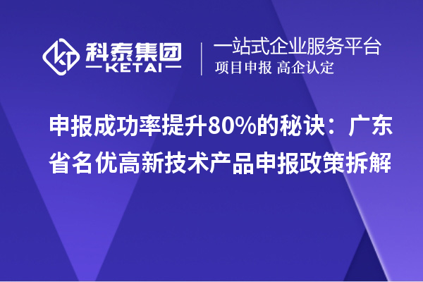 申报成功率提升80%的秘诀:广东省名优高新技术产品申报政策拆解