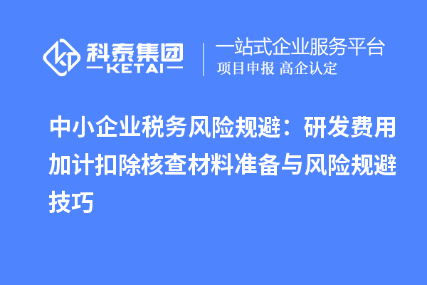 中小企业税务风险规避：研发费用加计扣除核查材料准备与风险规避技巧