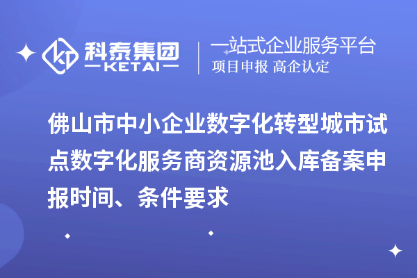 佛山市中小企业数字化转型城市试点数字化服务商资源池入库备案申报时间、条件要求