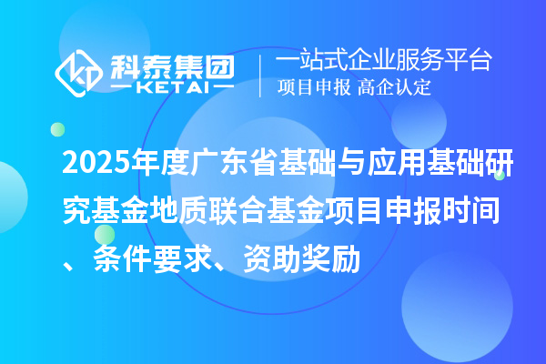 2025年度广东省基础与应用基础研究基金地质联合基金项目申报时间、条件要求、资助奖励