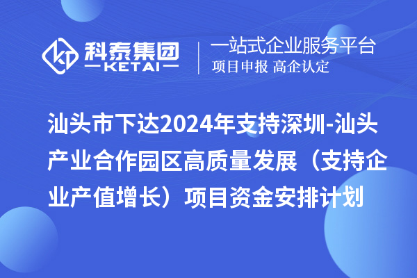 汕头市下达2024年支持深圳-汕头产业合作园区高质量发展（支持企业产值增长）项目资金安排计划