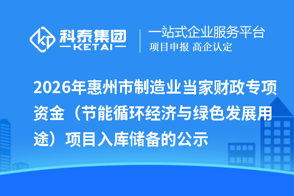 2026年惠州市制造业当家财政专项资金(节能循环经济与绿色发展用途) 项目入库储备的公示