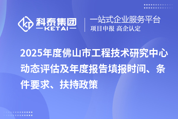 2025年度佛山市工程技术研究中心动态评估及年度报告填报时间、条件要求、扶持政策