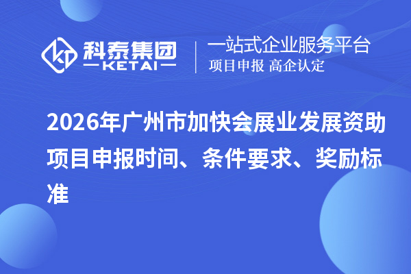 2026年广州市加快会展业发展资助项目申报时间、条件要求、奖励标准