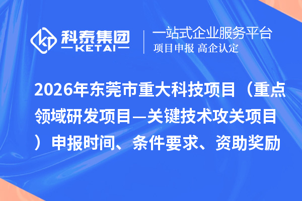 2026年东莞市重大科技项目（重点领域研发项目—关键技术攻关项目）申报时间、条件要求、资助奖励