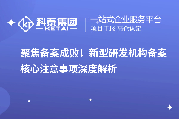 聚焦备案成败！新型研发机构备案核心注意事项深度解析