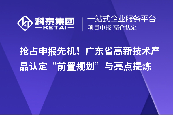 抢占申报先机！广东省高新技术产品认定“前置规划”与亮点提炼