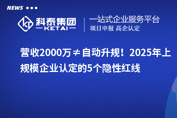营收2000万≠自动升规！2025年上规模企业认定的5个隐性红线