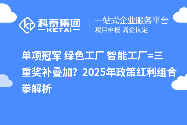 单项冠军+绿色工厂+智能工厂=三重奖补叠加？2025年政策红利组合拳解析
