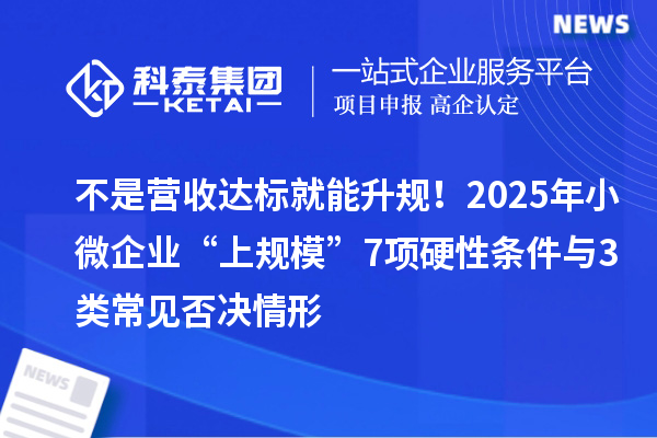 不是营收达标就能升规！2025年小微企业“上规?！?项硬性条件与3类常见否决情形