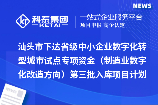汕头市下达省级中小企业数字化转型城市试点专项资金(制造业数字化改造方向)第三批入库项目计划