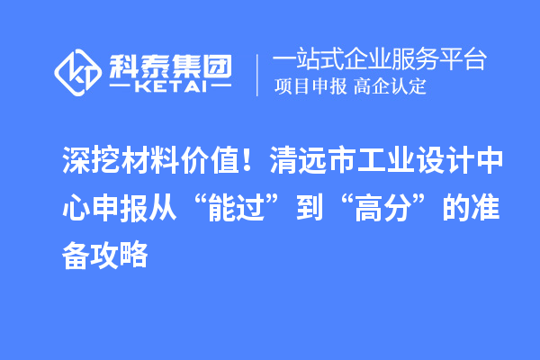 深挖材料价值！清远市工业设计中心申报从“能过”到“高分”的准备攻略
