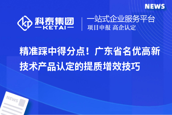 精准踩中得分点！广东省名优高新技术产品认定的提质增效技巧
