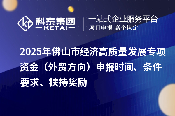 2025年佛山市经济高质量发展专项资金（外贸方向）申报时间、条件要求、扶持奖励